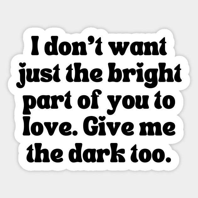 I Don't Want Just The Bright Part Of You To Love. Give Me the Dark Too - Love Quote Sticker by theworthyquote